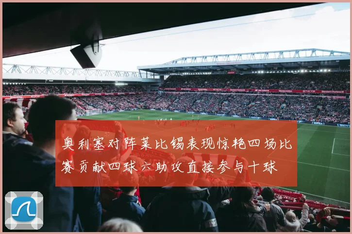 奥利塞对阵莱比锡表现惊艳四场比赛贡献四球六助攻直接参与十球
