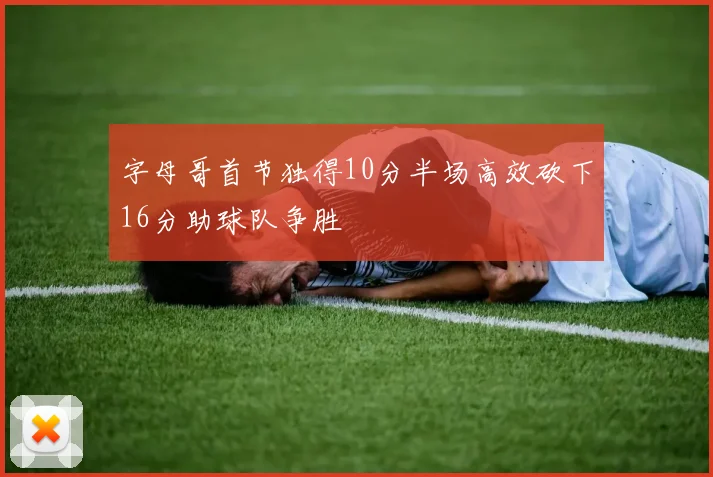 字母哥首节独得10分半场高效砍下16分助球队争胜