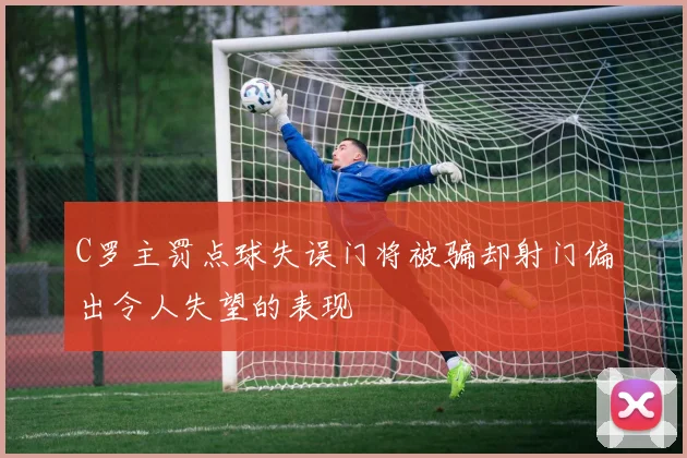 C罗主罚点球失误门将被骗却射门偏出令人失望的表现