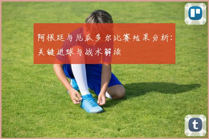 阿根廷与厄瓜多尔比赛结果分析：关键进球与战术解读
