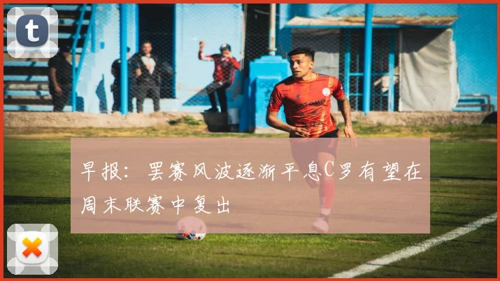 早报：罢赛风波逐渐平息C罗有望在周末联赛中复出